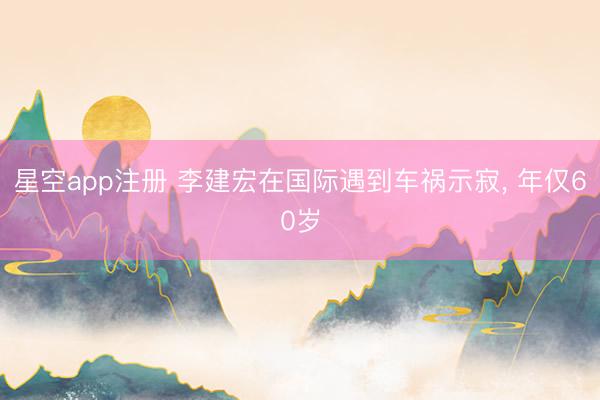 星空app注册 李建宏在国际遇到车祸示寂， 年仅60岁