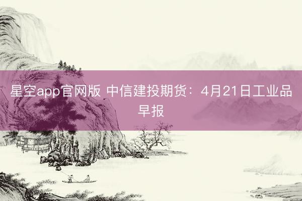 星空app官网版 中信建投期货：4月21日工业品早报
