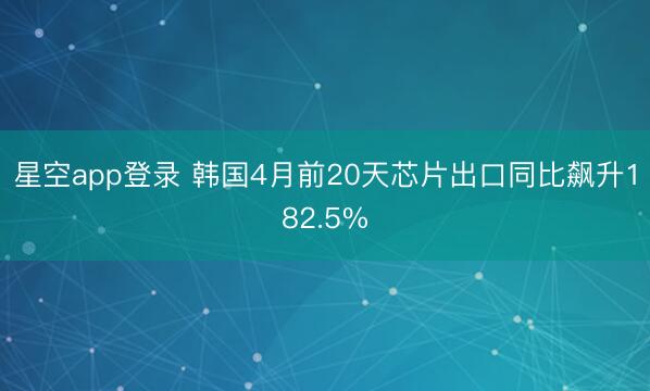 星空app登录 韩国4月前20天芯片出口同比飙升182.5%