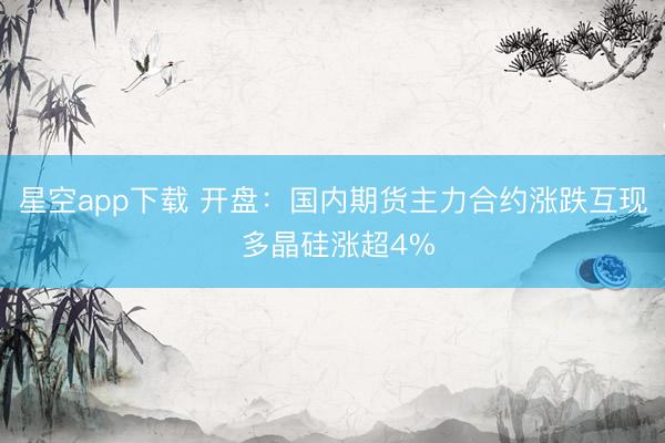 星空app下载 开盘：国内期货主力合约涨跌互现 多晶硅涨超4%