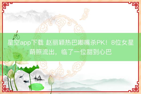 星空app下载 赵丽颖热巴嘟嘴杀PK！8位女星萌照流出，临了一位甜到心巴