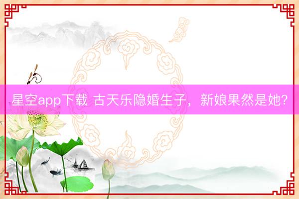 星空app下载 古天乐隐婚生子，新娘果然是她？