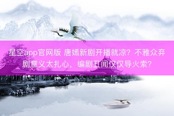 星空app官网版 唐嫣新剧开播就凉？不雅众弃剧意义太扎心，编剧丑闻仅仅导火索？