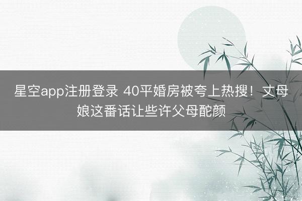 星空app注册登录 40平婚房被夸上热搜！丈母娘这番话让些许父母酡颜