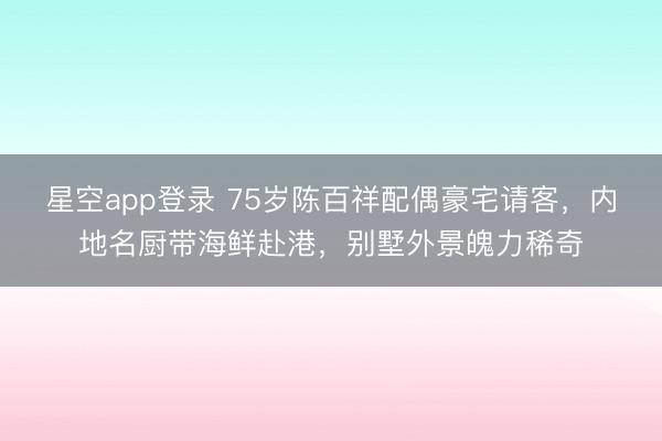 星空app登录 75岁陈百祥配偶豪宅请客，内地名厨带海鲜赴港，别墅外景魄力稀奇