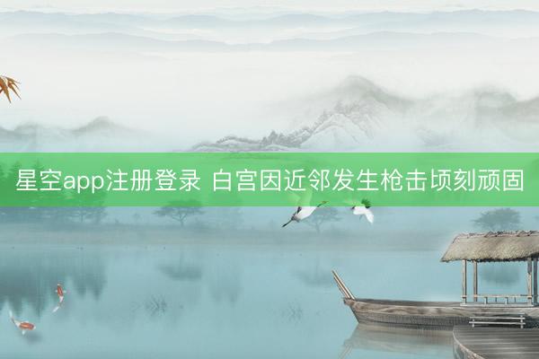 星空app注册登录 白宫因近邻发生枪击顷刻顽固