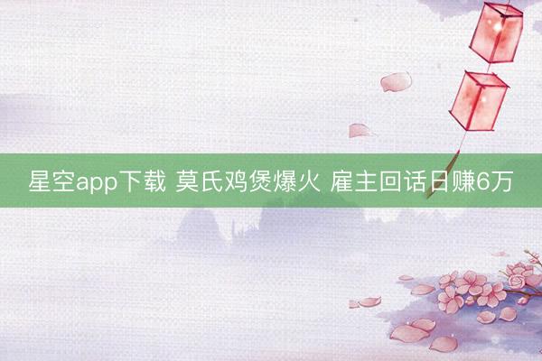 星空app下载 莫氏鸡煲爆火 雇主回话日赚6万