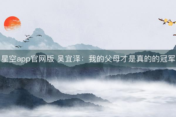 星空app官网版 吴宜泽：我的父母才是真的的冠军