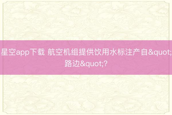 星空app下载 航空机组提供饮用水标注产自"路边"?