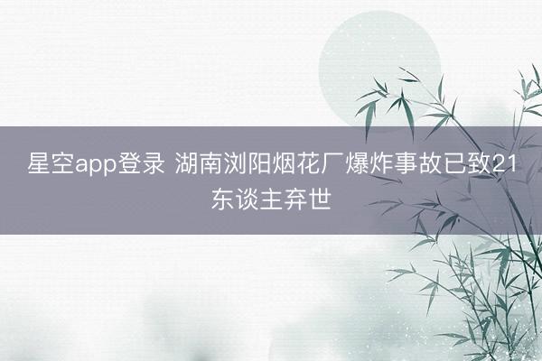 星空app登录 湖南浏阳烟花厂爆炸事故已致21东谈主弃世