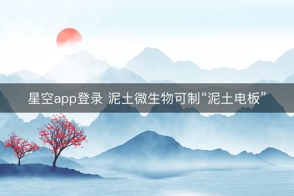 星空app登录 泥土微生物可制“泥土电板”