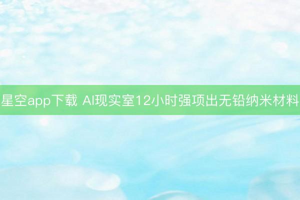 星空app下载 AI现实室12小时强项出无铅纳米材料