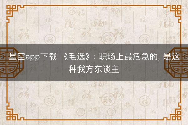 星空app下载 《毛选》: 职场上最危急的， 是这种我方东谈主