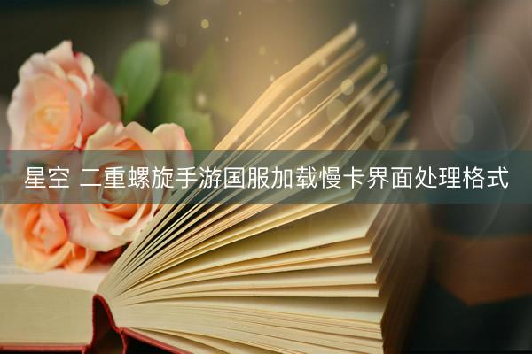 星空 二重螺旋手游国服加载慢卡界面处理格式