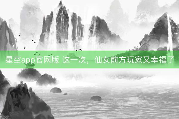 星空app官网版 这一次，仙女前方玩家又幸福了
