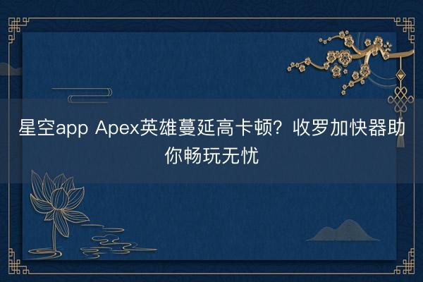 星空app Apex英雄蔓延高卡顿？收罗加快器助你畅玩无忧