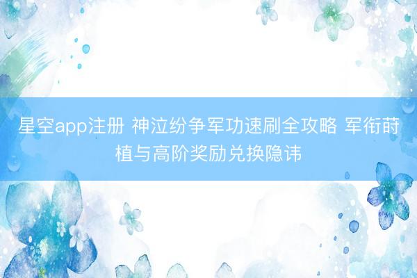 星空app注册 神泣纷争军功速刷全攻略 军衔莳植与高阶奖励兑换隐讳