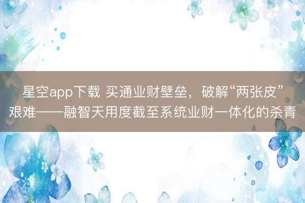 星空app下载 买通业财壁垒，破解“两张皮”艰难——融智天用度截至系统业财一体化的杀青