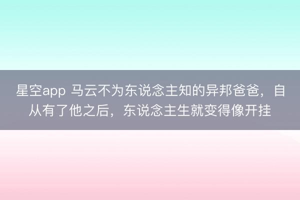 星空app 马云不为东说念主知的异邦爸爸，自从有了他之后，东说念主生就变得像开挂