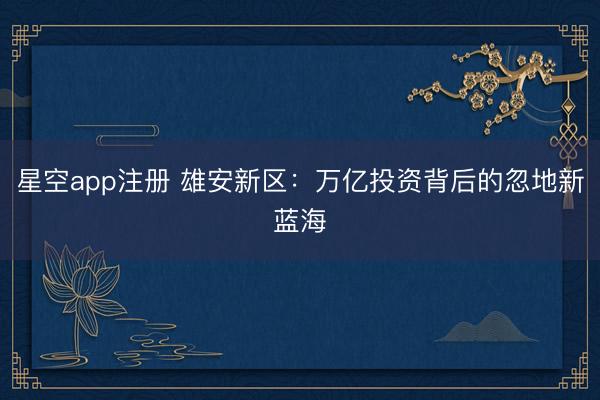 星空app注册 雄安新区：万亿投资背后的忽地新蓝海