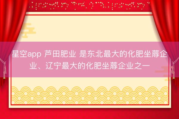 星空app 芦田肥业 是东北最大的化肥坐蓐企业、辽宁最大的化肥坐蓐企业之一