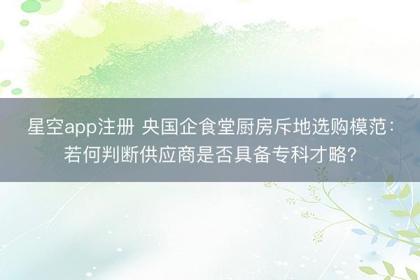 星空app注册 央国企食堂厨房斥地选购模范：若何判断供应商是否具备专科才略？