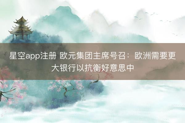 星空app注册 欧元集团主席号召：欧洲需要更大银行以抗衡好意思中