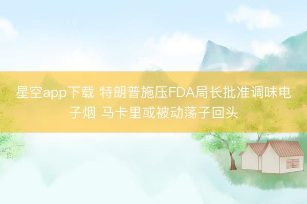 星空app下载 特朗普施压FDA局长批准调味电子烟 马卡里或被动荡子回头