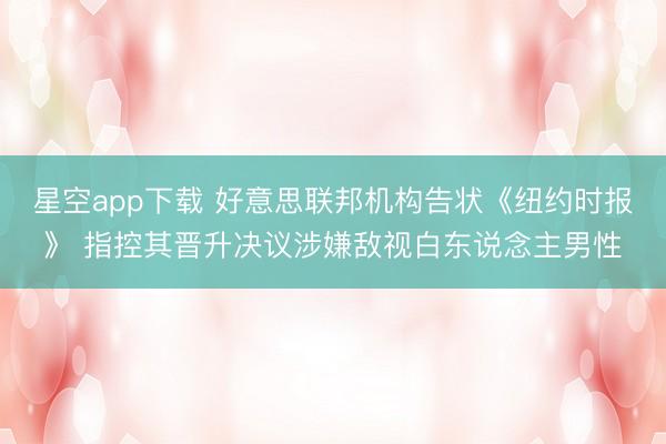 星空app下载 好意思联邦机构告状《纽约时报》 指控其晋升决议涉嫌敌视白东说念主男性