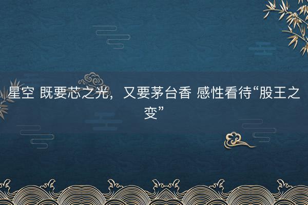 星空 既要芯之光，又要茅台香 感性看待“股王之变”