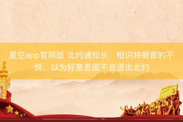星空app官网版 北约通知长：相识特朗普的不悦，以为好意思国不会退出北约