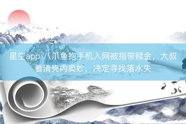 星空app 八爪鱼抱手机入网被指带赎金，大叔看清壳内奥妙，决定寻找落水失