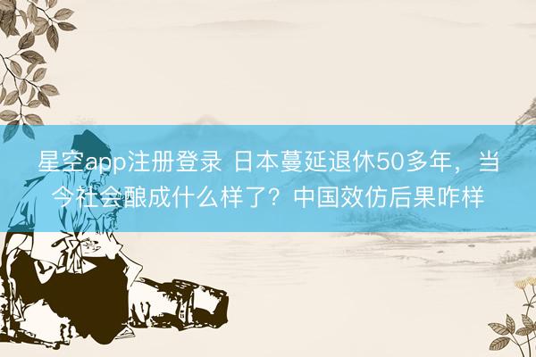 星空app注册登录 日本蔓延退休50多年，当今社会酿成什么样了？中国效仿后果咋样