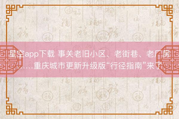 星空app下载 事关老旧小区、老街巷、老厂房……重庆城市更新升级版“行径指南”来了