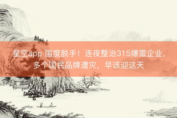 星空app 国度脱手！连夜整治315爆雷企业，多个国民品牌遭灾，早该迎这天