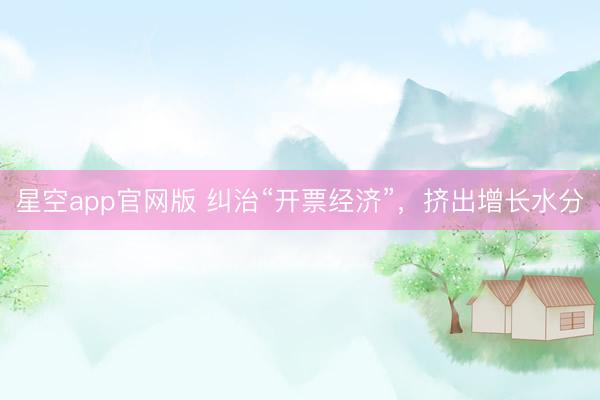 星空app官网版 纠治“开票经济”，挤出增长水分