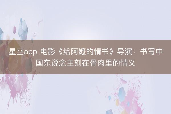 星空app 电影《给阿嬷的情书》导演：书写中国东说念主刻在骨肉里的情义