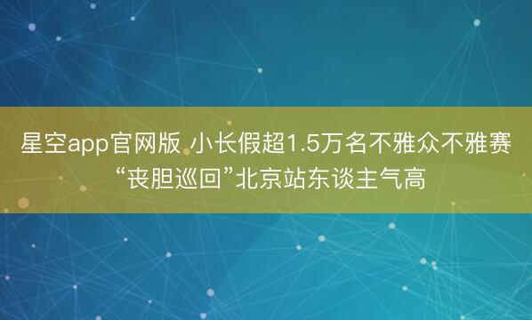星空app官网版 小长假超1.5万名不雅众不雅赛 “丧胆巡回”北京站东谈主气高