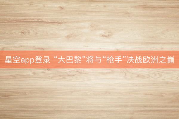 星空app登录 “大巴黎”将与“枪手”决战欧洲之巅