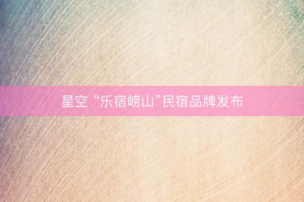 星空 “乐宿崂山”民宿品牌发布