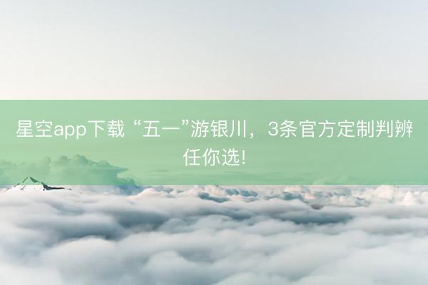 星空app下载 “五一”游银川，3条官方定制判辨任你选!