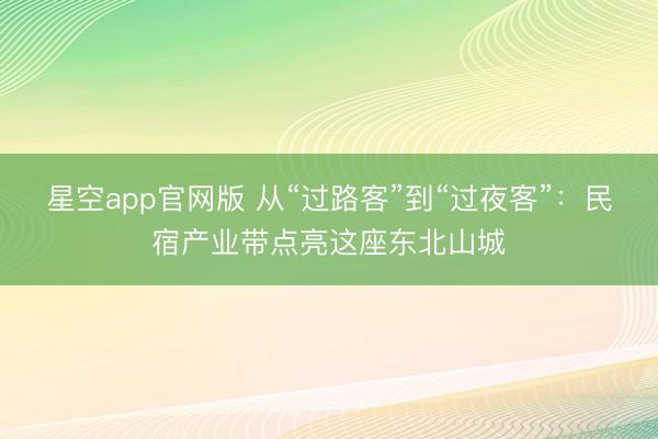 星空app官网版 从“过路客”到“过夜客”：民宿产业带点亮这座东北山城