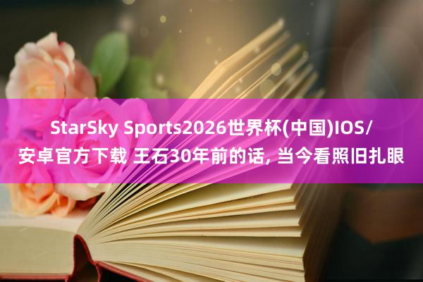 StarSky Sports2026世界杯(中国)IOS/安卓官方下载 王石30年前的话, 当今看照旧扎眼