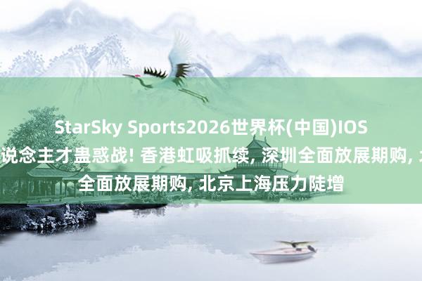 StarSky Sports2026世界杯(中国)IOS/安卓官方下载 东说念主才蛊惑战! 香港虹吸抓续, 深圳全面放展期购, 北京上海压力陡增
