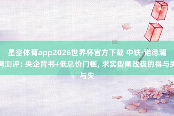 星空体育app2026世界杯官方下载 中铁·诺德澜湾测评: 央企背书+低总价门槛， 求实型刚改盘的得与失