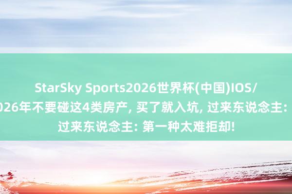StarSky Sports2026世界杯(中国)IOS/安卓官方下载 2026年不要碰这4类房产, 买了就入坑, 过来东说念主: 第一种太难拒却!