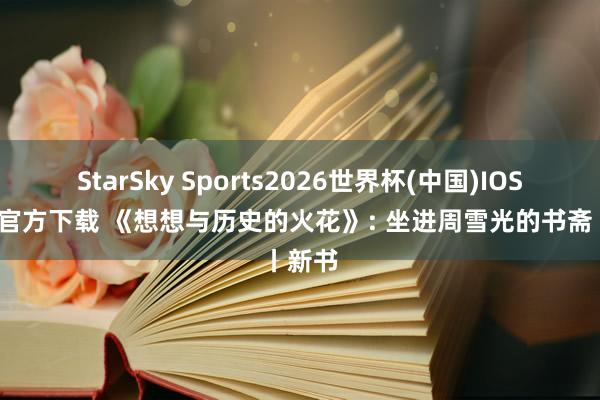 StarSky Sports2026世界杯(中国)IOS/安卓官方下载 《想想与历史的火花》: 坐进周雪光的书斋丨新书