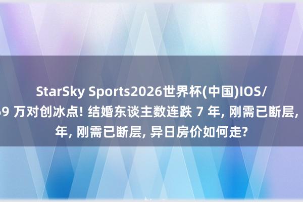 StarSky Sports2026世界杯(中国)IOS/安卓官方下载 169 万对创冰点! 结婚东谈主数连跌 7 年, 刚需已断层, 异日房价如何走?