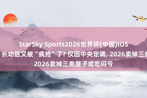 StarSky Sports2026世界杯(中国)IOS/安卓官方下载 长幼区又被“疯抢”了? 仅因中央定调, 2026卖掉三类屋子或吃闷亏