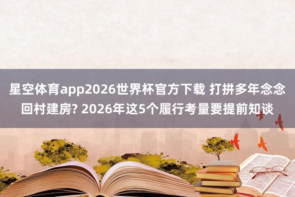 星空体育app2026世界杯官方下载 打拼多年念念回村建房? 2026年这5个履行考量要提前知谈
